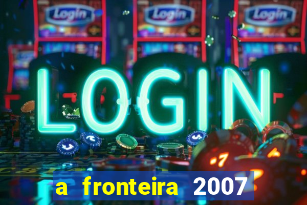 a fronteira 2007 filme completo download